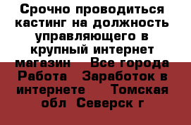 Срочно проводиться кастинг на должность управляющего в крупный интернет-магазин. - Все города Работа » Заработок в интернете   . Томская обл.,Северск г.